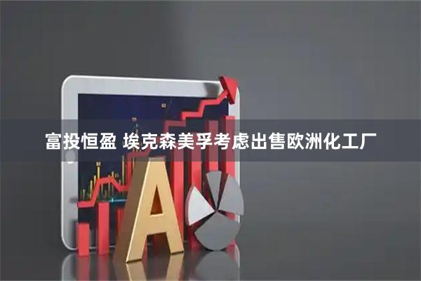 富投恒盈 埃克森美孚考虑出售欧洲化工厂
