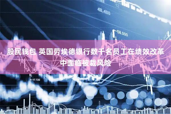 股民钱包 英国劳埃德银行数千名员工在绩效改革中面临被裁风险