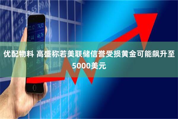 优配物料 高盛称若美联储信誉受损黄金可能飙升至5000美元