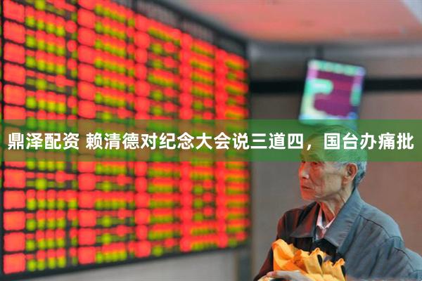 鼎泽配资 赖清德对纪念大会说三道四，国台办痛批