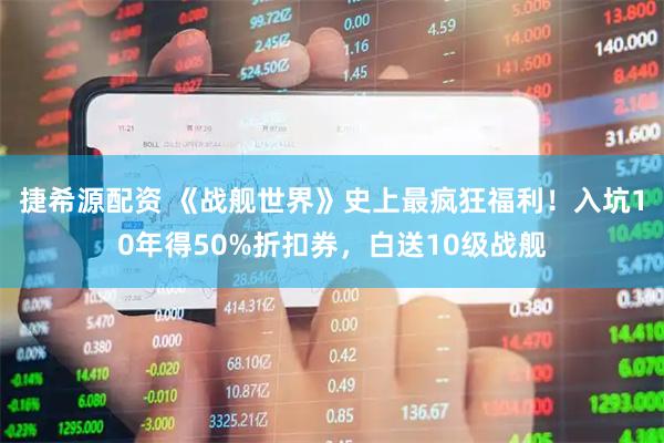 捷希源配资 《战舰世界》史上最疯狂福利！入坑10年得50%折扣券，白送10级战舰