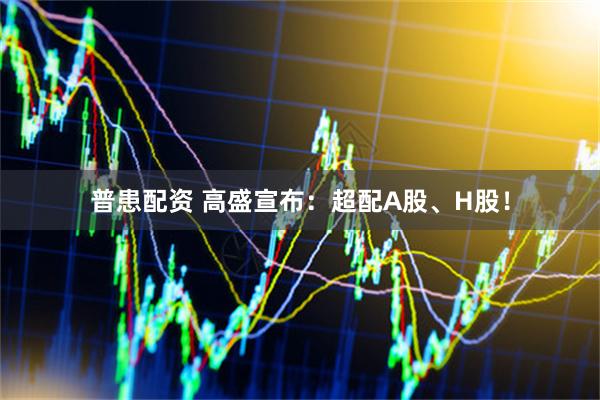 普患配资 高盛宣布：超配A股、H股！
