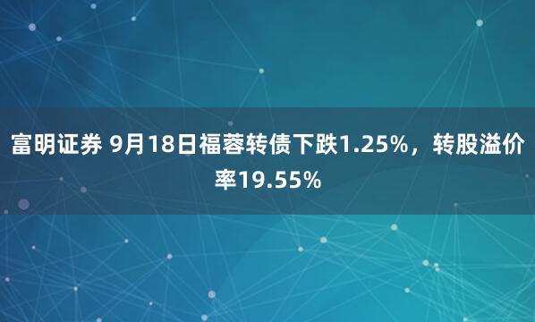 富明证券 9月18日福蓉转债下跌1.25%，转股溢价率19.55%
