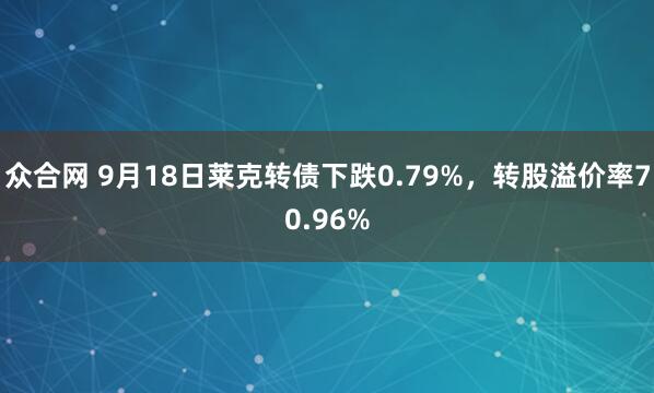 众合网 9月18日莱克转债下跌0.79%，转股溢价率70.96%