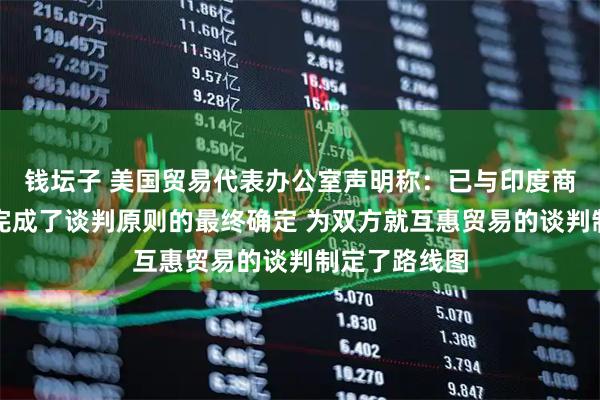 钱坛子 美国贸易代表办公室声明称：已与印度商务和工业部完成了谈判原则的最终确定 为双方就互惠贸易的谈判制定了路线图