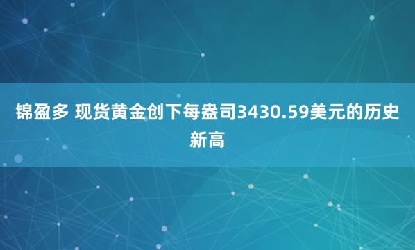 锦盈多 现货黄金创下每盎司3430.59美元的历史新高