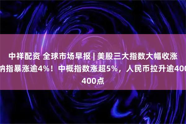 中祥配资 全球市场早报 | 美股三大指数大幅收涨，纳指暴涨逾4%！中概指数涨超5%，人民币拉升逾400点