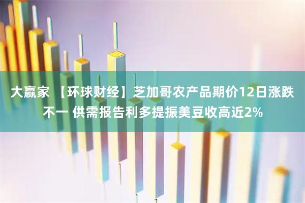 大赢家 【环球财经】芝加哥农产品期价12日涨跌不一 供需报告利多提振美豆收高近2%