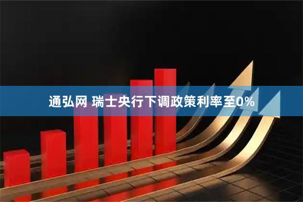 通弘网 瑞士央行下调政策利率至0%
