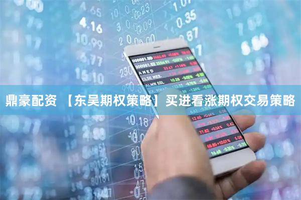 鼎豪配资 【东吴期权策略】买进看涨期权交易策略