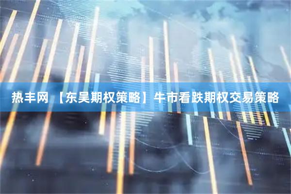 热丰网 【东吴期权策略】牛市看跌期权交易策略