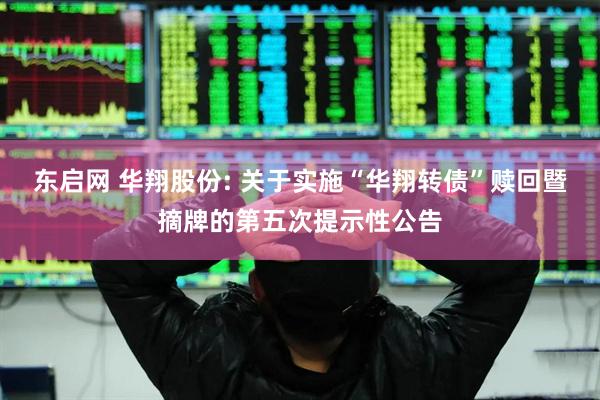 东启网 华翔股份: 关于实施“华翔转债”赎回暨摘牌的第五次提示性公告
