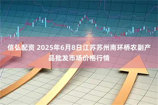 信弘配资 2025年6月8日江苏苏州南环桥农副产品批发市场价格行情