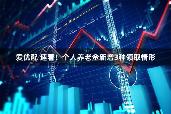 爱优配 速看！个人养老金新增3种领取情形