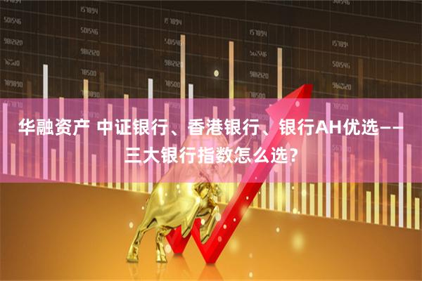 华融资产 中证银行、香港银行、银行AH优选——三大银行指数怎么选？