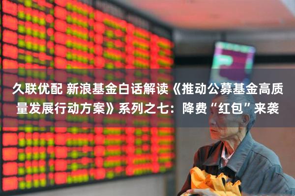久联优配 新浪基金白话解读《推动公募基金高质量发展行动方案》系列之七：降费“红包”来袭
