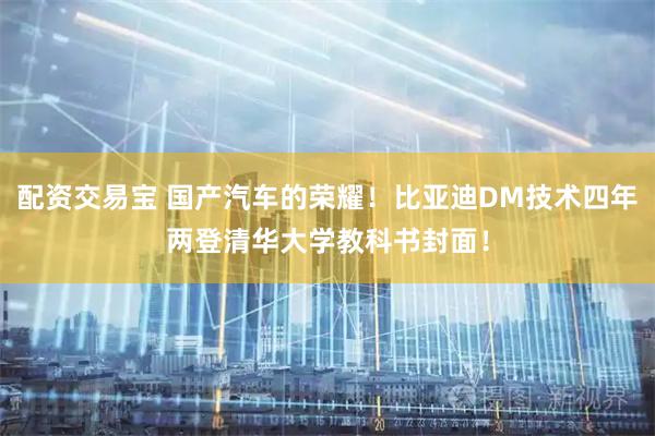 配资交易宝 国产汽车的荣耀！比亚迪DM技术四年两登清华大学教科书封面！