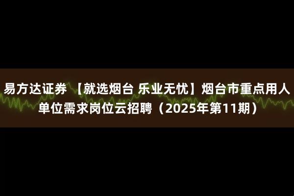 易方达证券 【就选烟台 乐业无忧】烟台市重点用人单位需求岗位云招聘（2025年第11期）