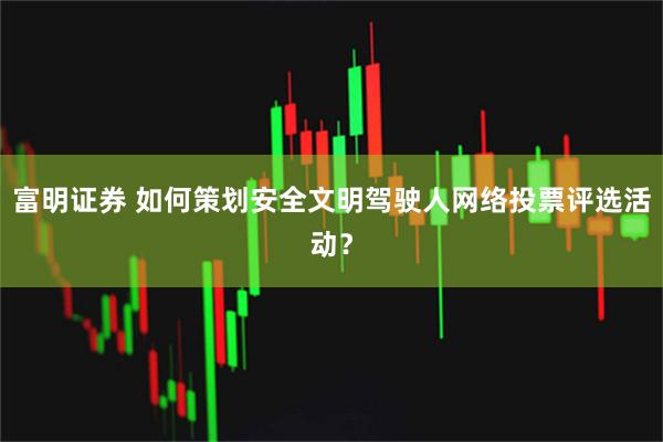 富明证券 如何策划安全文明驾驶人网络投票评选活动？