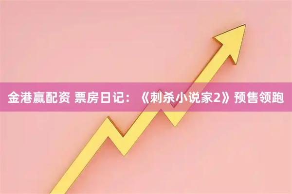 金港赢配资 票房日记：《刺杀小说家2》预售领跑
