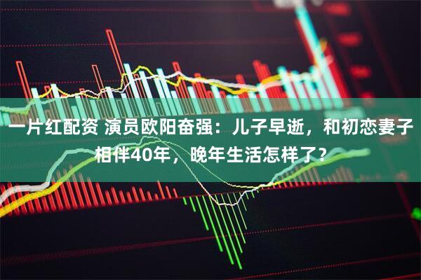一片红配资 演员欧阳奋强：儿子早逝，和初恋妻子相伴40年，晚年生活怎样了？