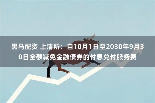 黑马配资 上清所：自10月1日至2030年9月30日全额减免金融债券的付息兑付服务费