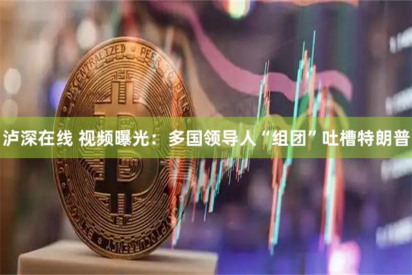 泸深在线 视频曝光：多国领导人“组团”吐槽特朗普