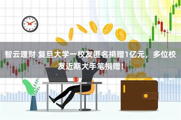 智云理财 复旦大学一校友匿名捐赠1亿元，多位校友近期大手笔捐赠！