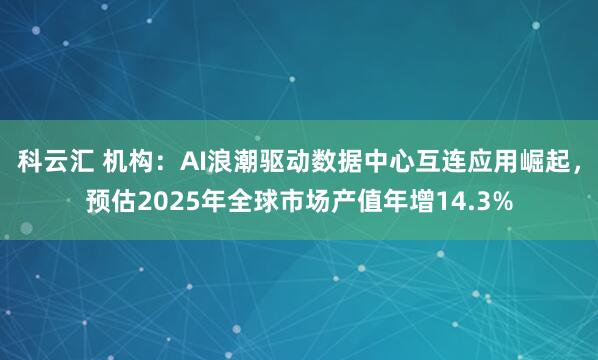 科云汇 机构：AI浪潮驱动数据中心互连应用崛起，预估2025年全球市场产值年增14.3%