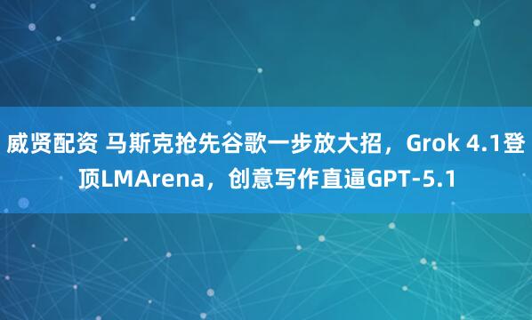 威贤配资 马斯克抢先谷歌一步放大招，Grok 4.1登顶LMArena，创意写作直逼GPT-5.1