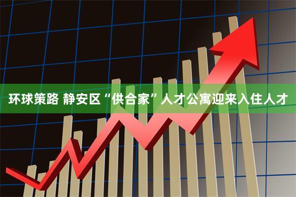 环球策路 静安区“供合家”人才公寓迎来入住人才