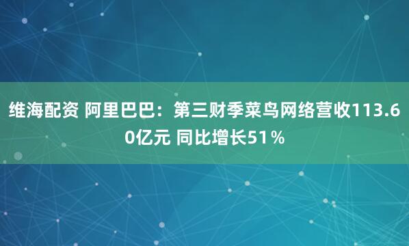 维海配资 阿里巴巴:第三财季菜鸟网络营收113.60亿元 同比增长51%