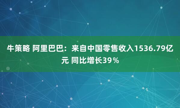 牛策略 阿里巴巴：来自中国零售收入1536.79亿元 同比增长39％