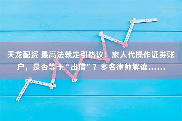 天龙配资 最高法裁定引热议！家人代操作证券账户，是否等于“出借”？多名律师解读……