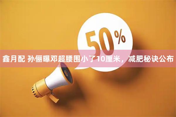 鑫月配 孙俪曝邓超腰围小了10厘米，减肥秘诀公布