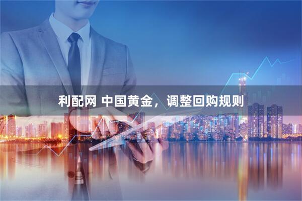 利配网 中国黄金，调整回购规则