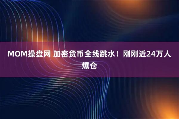 MOM操盘网 加密货币全线跳水！刚刚近24万人爆仓