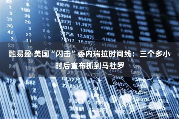 融易盈 美国“闪击”委内瑞拉时间线：三个多小时后宣布抓到马杜罗