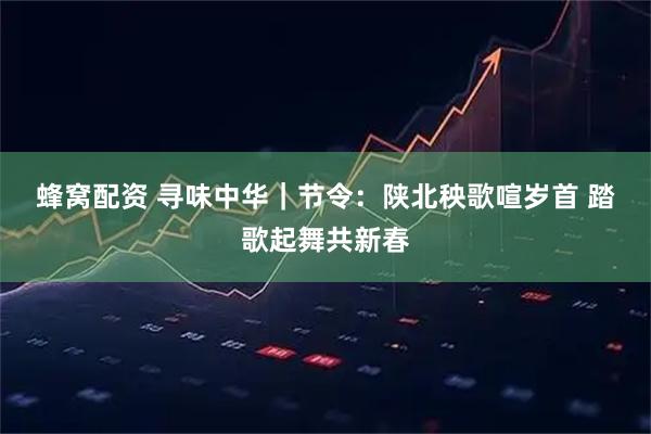 蜂窝配资 寻味中华|节令:陕北秧歌喧岁首 踏歌起舞共新春