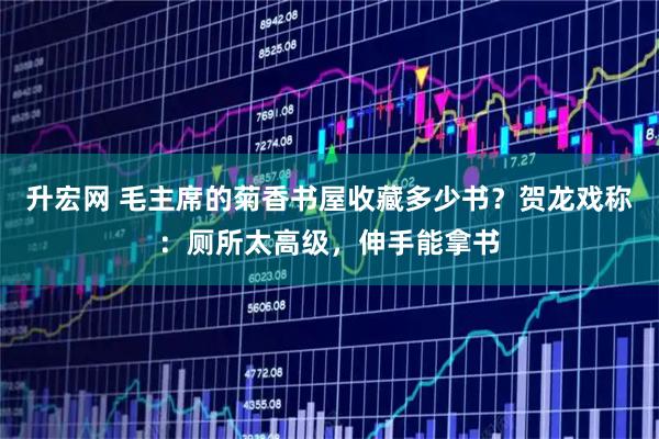 升宏网 毛主席的菊香书屋收藏多少书？贺龙戏称：厕所太高级，伸手能拿书