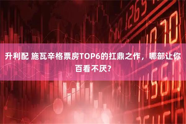 升利配 施瓦辛格票房TOP6的扛鼎之作，哪部让你百看不厌？
