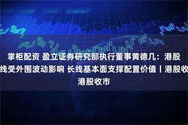 掌柜配资 盈立证券研究部执行董事黄德几：港股短线受外围波动影响 长线基本面支撑配置价值丨港股收市