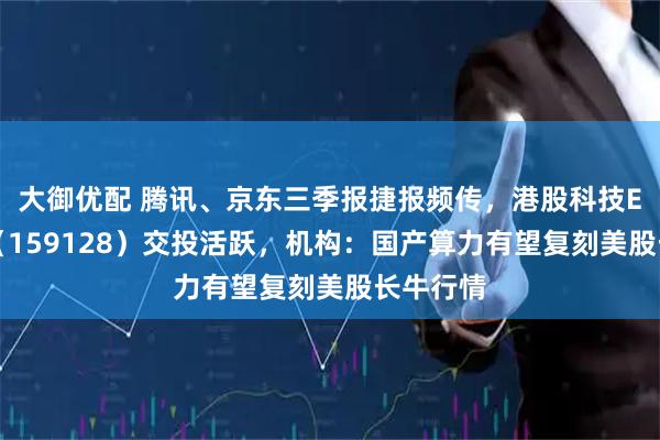 大御优配 腾讯、京东三季报捷报频传，港股科技ETF天弘（159128）交投活跃，机构：国产算力有望复刻美股长牛行情