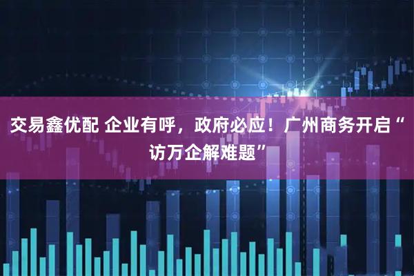 交易鑫优配 企业有呼，政府必应！广州商务开启“访万企解难题”