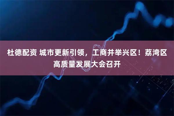 杜德配资 城市更新引领，工商并举兴区！荔湾区高质量发展大会召开