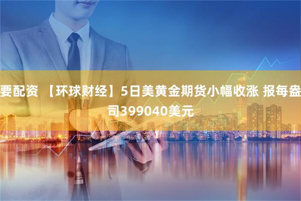 要配资 【环球财经】5日美黄金期货小幅收涨 报每盎司399040美元
