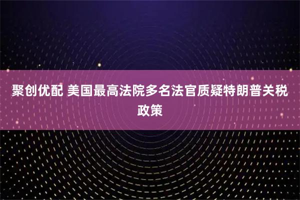 聚创优配 美国最高法院多名法官质疑特朗普关税政策