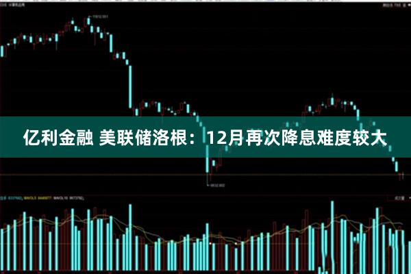 亿利金融 美联储洛根：12月再次降息难度较大