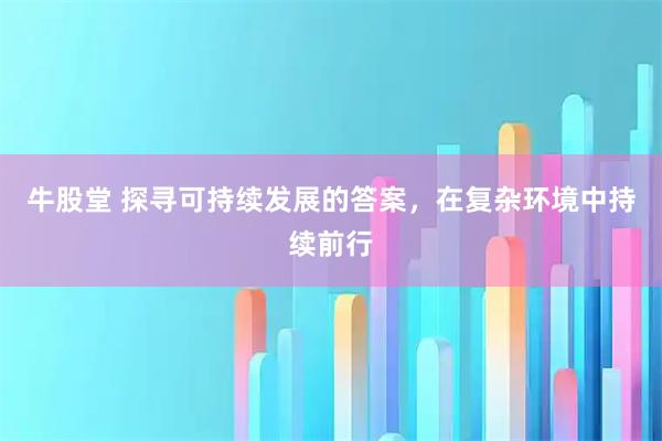 牛股堂 探寻可持续发展的答案，在复杂环境中持续前行